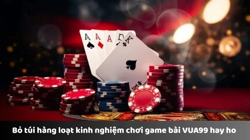 Bỏ túi hàng loạt kinh nghiệm chơi game bài VUA99 hay ho 