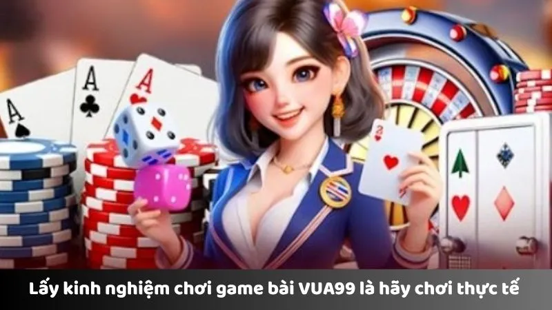 Lấy kinh nghiệm chơi game bài VUA99 là hãy chơi thực tế 