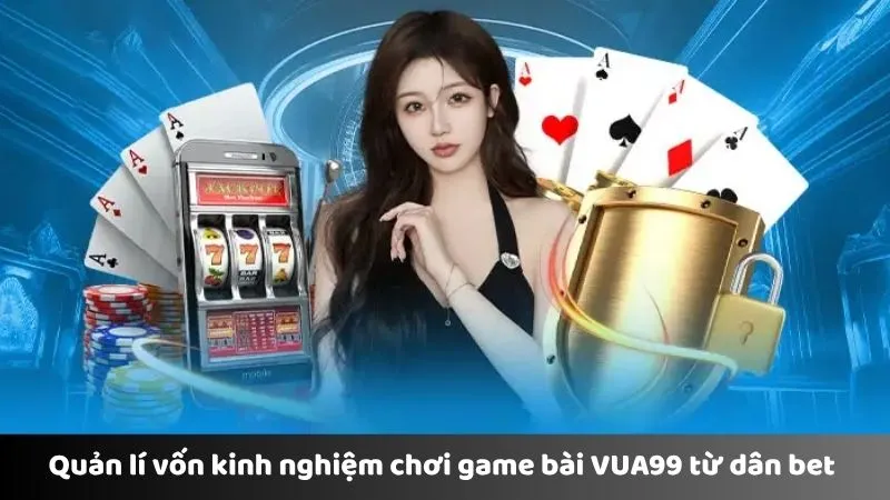 Quản lý vốn kinh nghiệm chơi game bài VUA99 từ dân bet 
